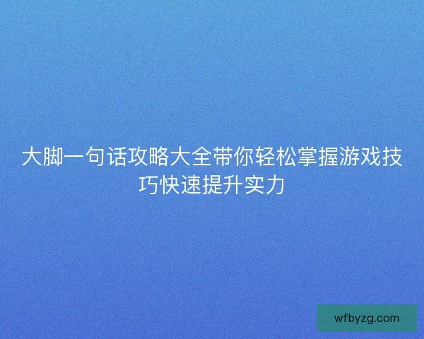 大脚一句话攻略大全带你轻松掌握游戏技巧快速提升实力