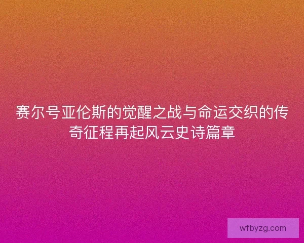 赛尔号亚伦斯的觉醒之战与命运交织的传奇征程再起风云史诗篇章