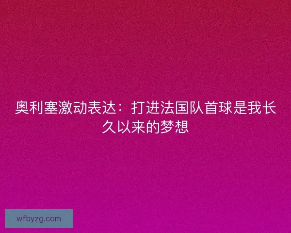 奥利塞激动表达：打进法国队首球是我长久以来的梦想