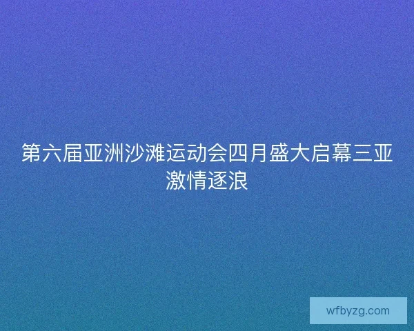 第六届亚洲沙滩运动会四月盛大启幕三亚激情逐浪