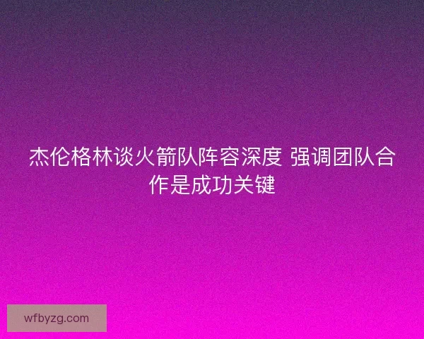 杰伦格林谈火箭队阵容深度 强调团队合作是成功关键