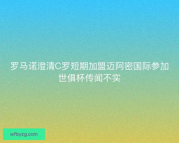 罗马诺澄清C罗短期加盟迈阿密国际参加世俱杯传闻不实