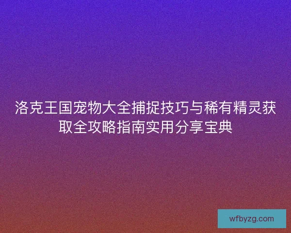 洛克王国宠物大全捕捉技巧与稀有精灵获取全攻略指南实用分享宝典